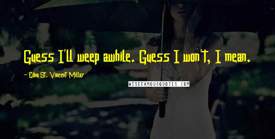 Edna St. Vincent Millay Quotes: Guess I'll weep awhile. Guess I won't, I mean.