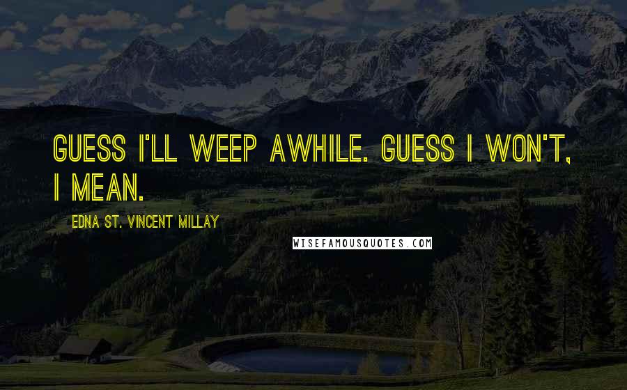 Edna St. Vincent Millay Quotes: Guess I'll weep awhile. Guess I won't, I mean.