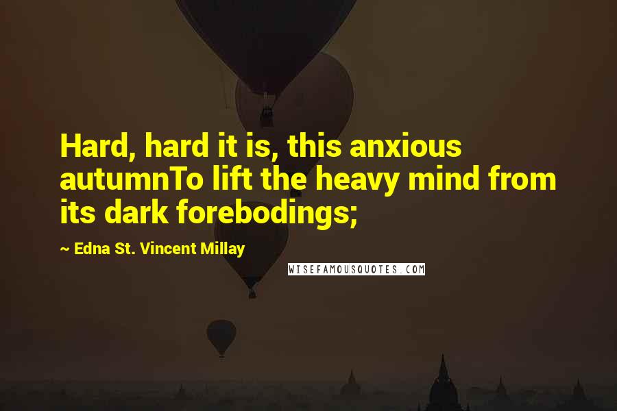 Edna St. Vincent Millay Quotes: Hard, hard it is, this anxious autumnTo lift the heavy mind from its dark forebodings;