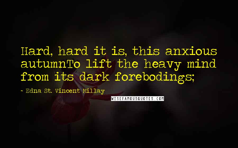 Edna St. Vincent Millay Quotes: Hard, hard it is, this anxious autumnTo lift the heavy mind from its dark forebodings;