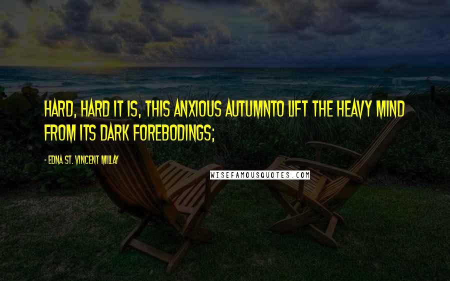 Edna St. Vincent Millay Quotes: Hard, hard it is, this anxious autumnTo lift the heavy mind from its dark forebodings;