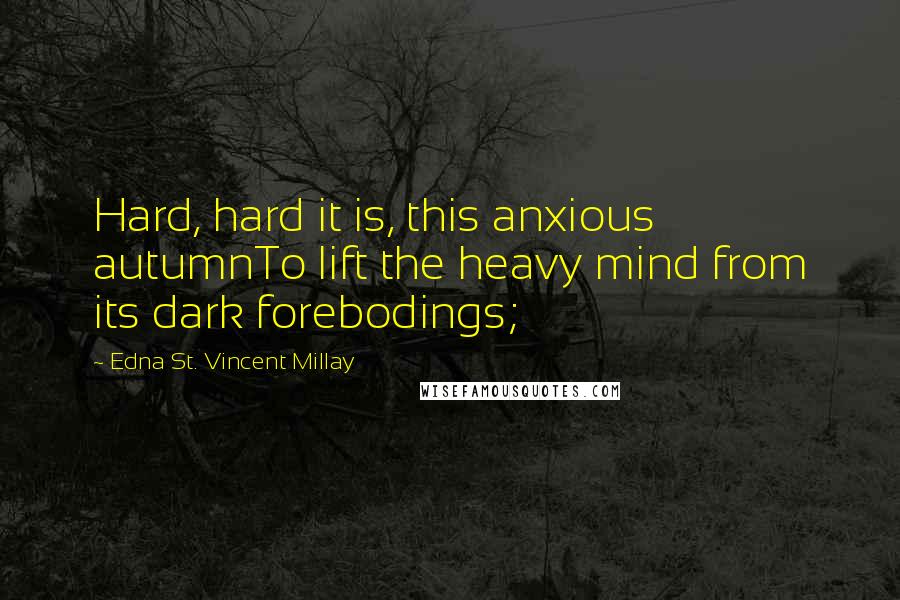 Edna St. Vincent Millay Quotes: Hard, hard it is, this anxious autumnTo lift the heavy mind from its dark forebodings;