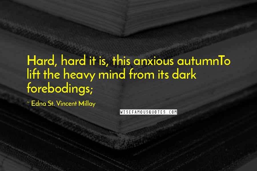 Edna St. Vincent Millay Quotes: Hard, hard it is, this anxious autumnTo lift the heavy mind from its dark forebodings;