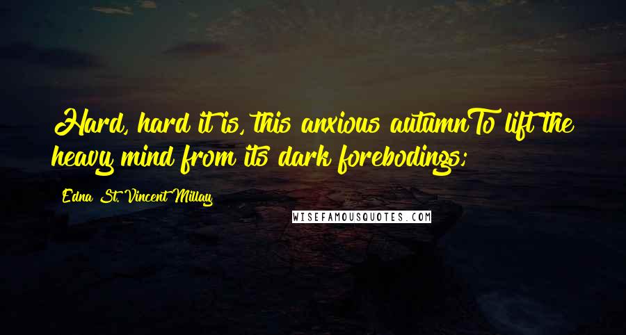Edna St. Vincent Millay Quotes: Hard, hard it is, this anxious autumnTo lift the heavy mind from its dark forebodings;