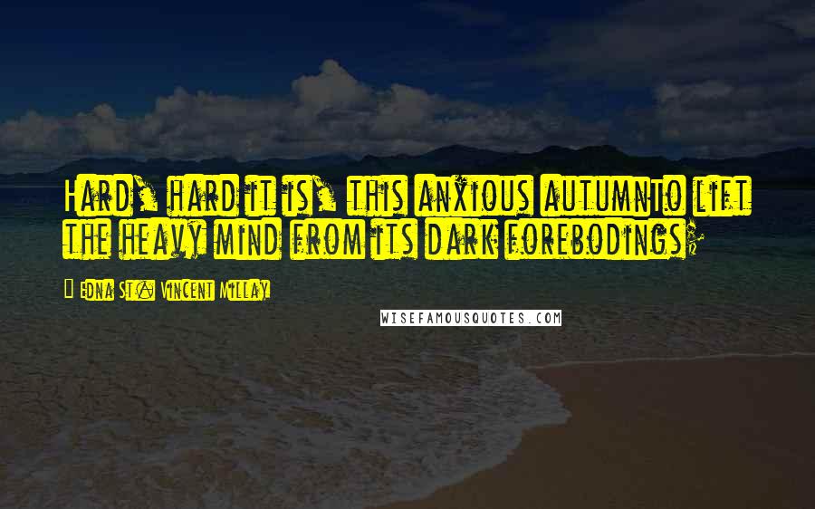 Edna St. Vincent Millay Quotes: Hard, hard it is, this anxious autumnTo lift the heavy mind from its dark forebodings;