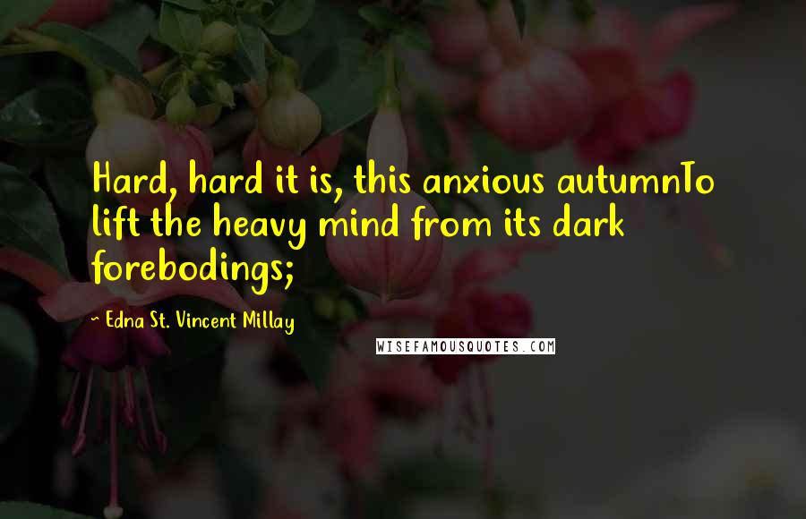 Edna St. Vincent Millay Quotes: Hard, hard it is, this anxious autumnTo lift the heavy mind from its dark forebodings;