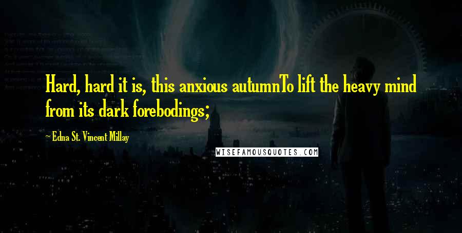 Edna St. Vincent Millay Quotes: Hard, hard it is, this anxious autumnTo lift the heavy mind from its dark forebodings;