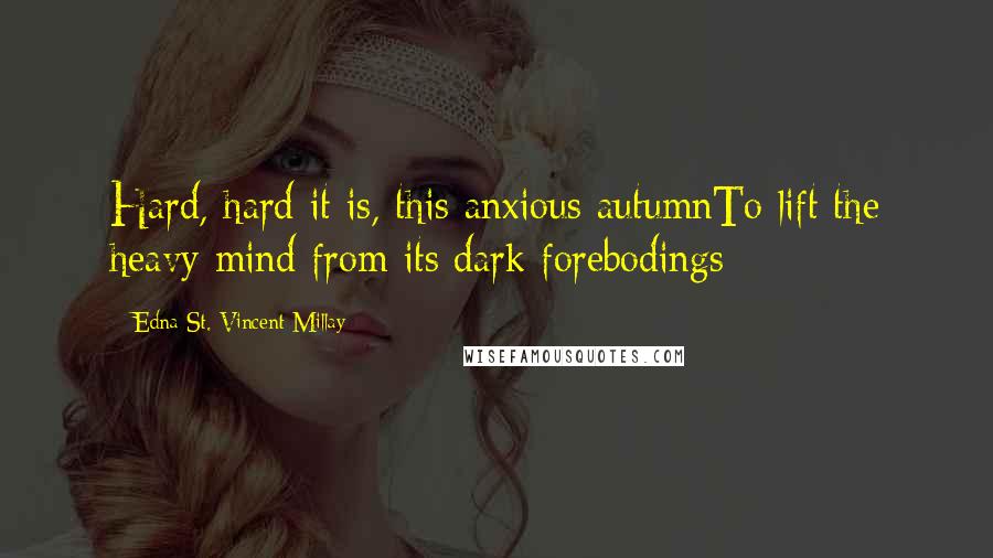 Edna St. Vincent Millay Quotes: Hard, hard it is, this anxious autumnTo lift the heavy mind from its dark forebodings;