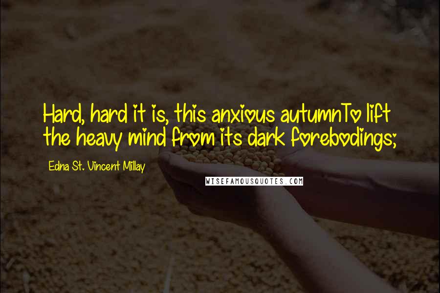 Edna St. Vincent Millay Quotes: Hard, hard it is, this anxious autumnTo lift the heavy mind from its dark forebodings;