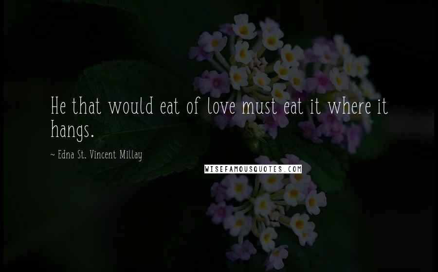 Edna St. Vincent Millay Quotes: He that would eat of love must eat it where it hangs.