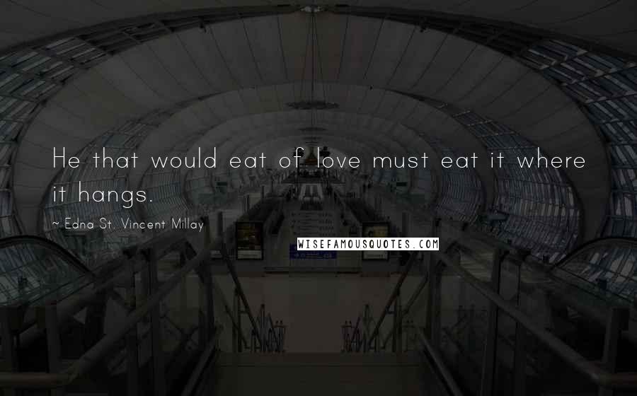Edna St. Vincent Millay Quotes: He that would eat of love must eat it where it hangs.