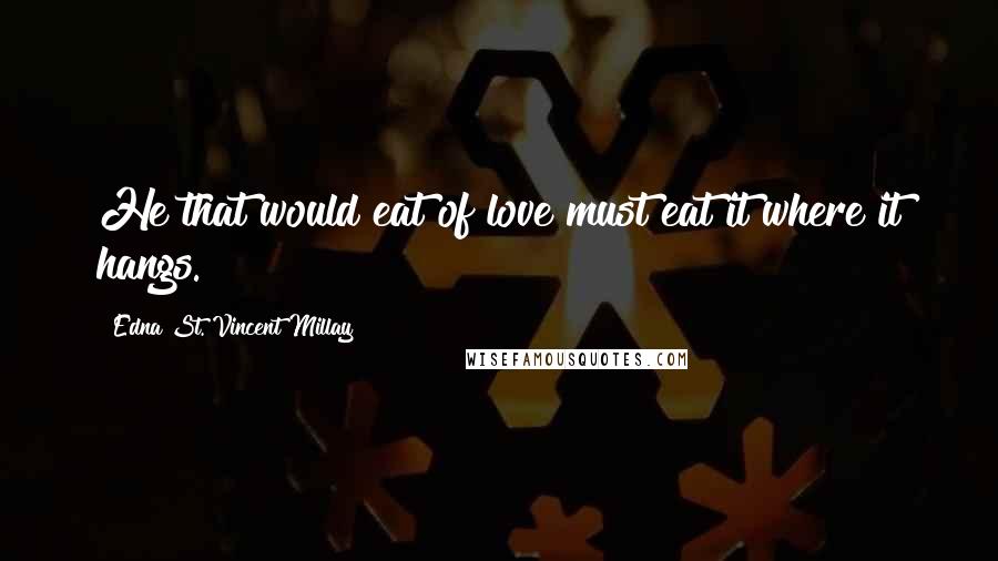 Edna St. Vincent Millay Quotes: He that would eat of love must eat it where it hangs.
