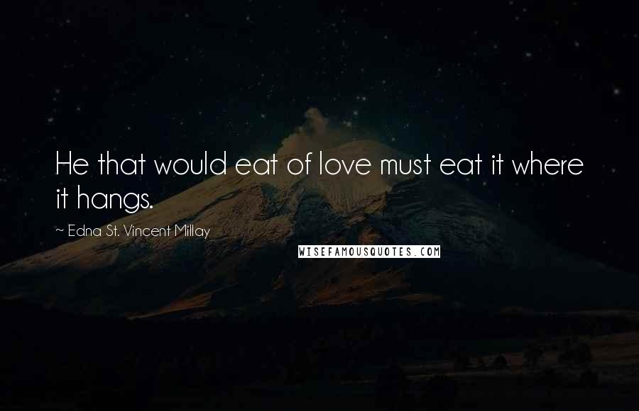 Edna St. Vincent Millay Quotes: He that would eat of love must eat it where it hangs.