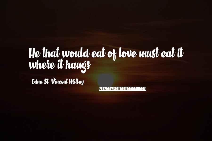 Edna St. Vincent Millay Quotes: He that would eat of love must eat it where it hangs.