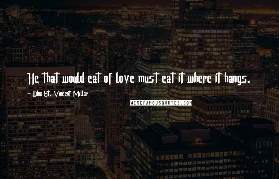 Edna St. Vincent Millay Quotes: He that would eat of love must eat it where it hangs.