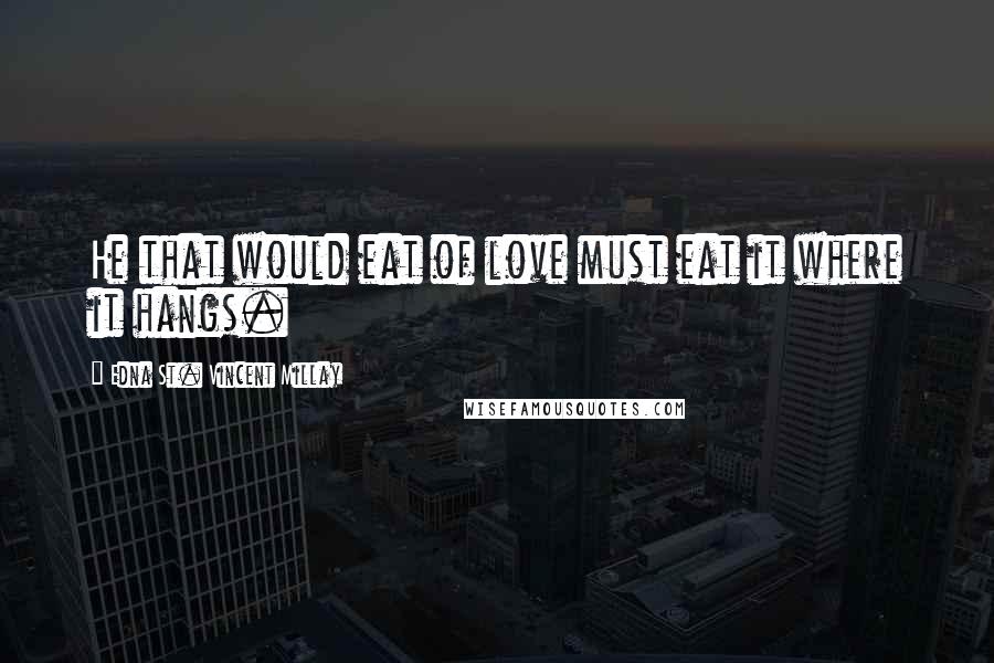 Edna St. Vincent Millay Quotes: He that would eat of love must eat it where it hangs.