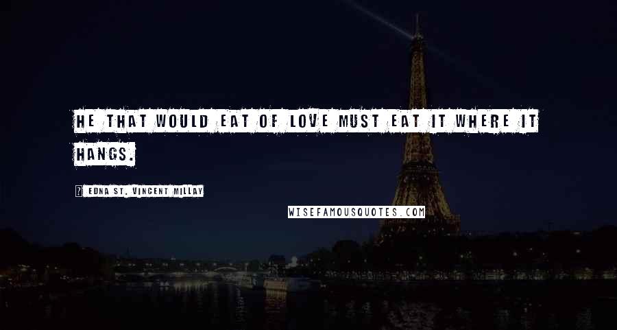 Edna St. Vincent Millay Quotes: He that would eat of love must eat it where it hangs.