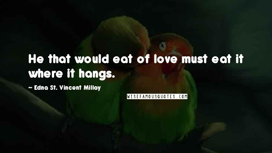 Edna St. Vincent Millay Quotes: He that would eat of love must eat it where it hangs.