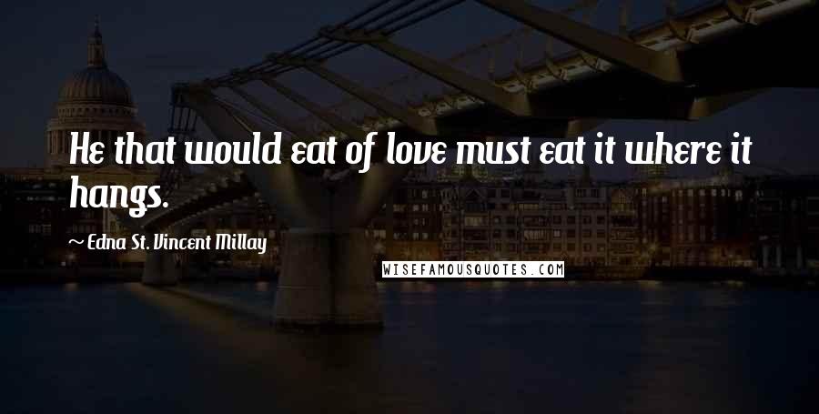 Edna St. Vincent Millay Quotes: He that would eat of love must eat it where it hangs.