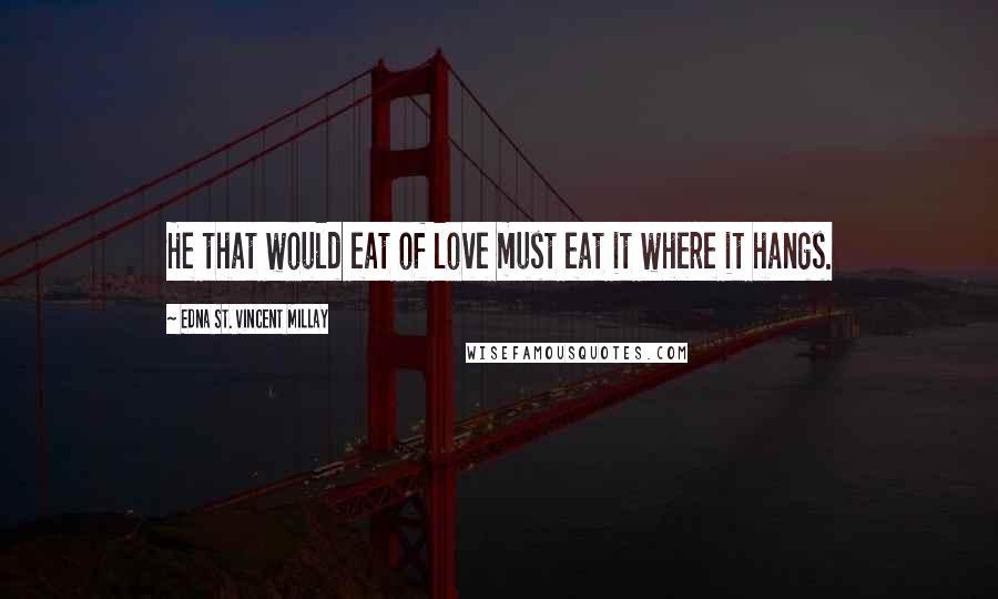 Edna St. Vincent Millay Quotes: He that would eat of love must eat it where it hangs.