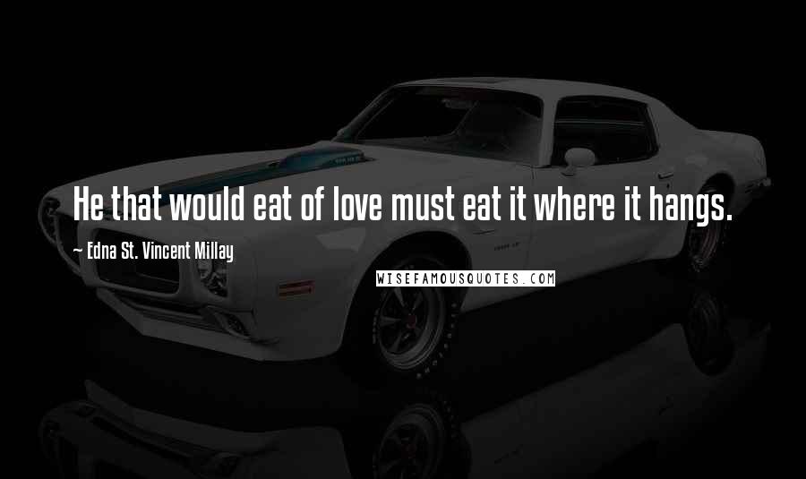 Edna St. Vincent Millay Quotes: He that would eat of love must eat it where it hangs.