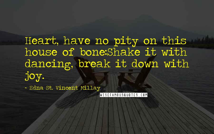 Edna St. Vincent Millay Quotes: Heart, have no pity on this house of bone:Shake it with dancing, break it down with joy.