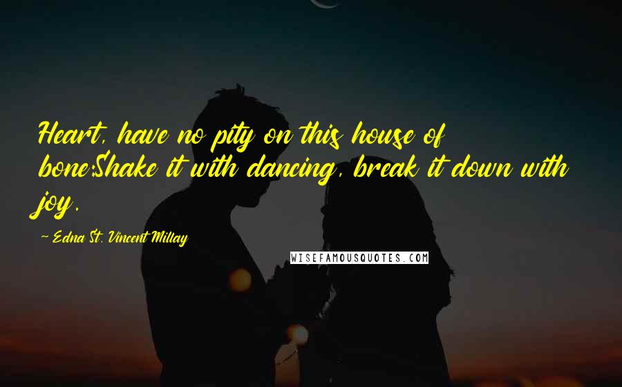 Edna St. Vincent Millay Quotes: Heart, have no pity on this house of bone:Shake it with dancing, break it down with joy.