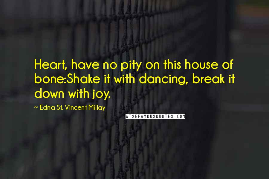 Edna St. Vincent Millay Quotes: Heart, have no pity on this house of bone:Shake it with dancing, break it down with joy.