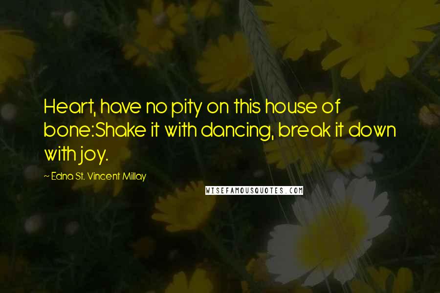 Edna St. Vincent Millay Quotes: Heart, have no pity on this house of bone:Shake it with dancing, break it down with joy.