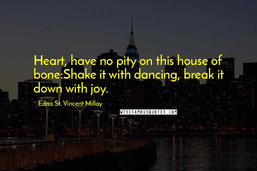 Edna St. Vincent Millay Quotes: Heart, have no pity on this house of bone:Shake it with dancing, break it down with joy.