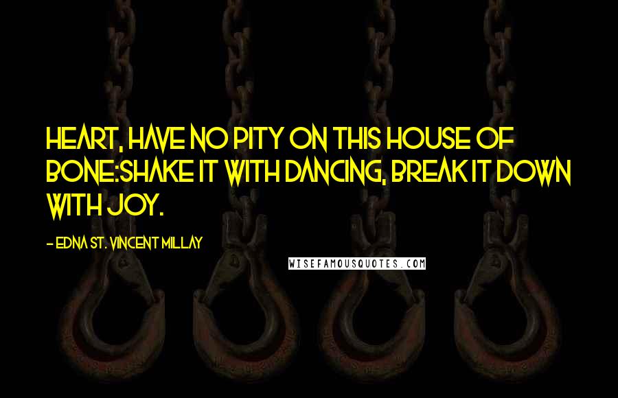 Edna St. Vincent Millay Quotes: Heart, have no pity on this house of bone:Shake it with dancing, break it down with joy.