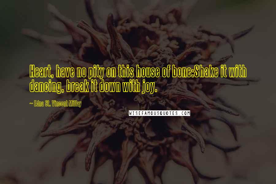 Edna St. Vincent Millay Quotes: Heart, have no pity on this house of bone:Shake it with dancing, break it down with joy.