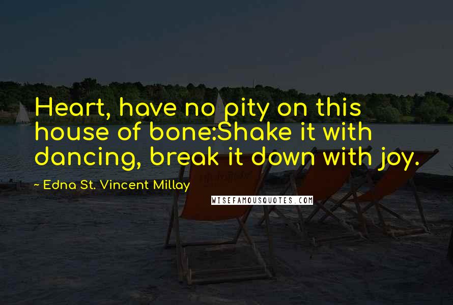 Edna St. Vincent Millay Quotes: Heart, have no pity on this house of bone:Shake it with dancing, break it down with joy.