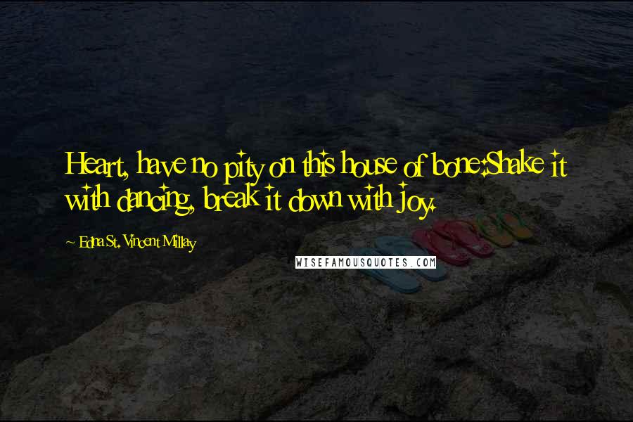 Edna St. Vincent Millay Quotes: Heart, have no pity on this house of bone:Shake it with dancing, break it down with joy.