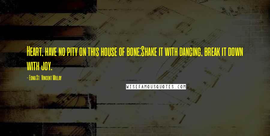 Edna St. Vincent Millay Quotes: Heart, have no pity on this house of bone:Shake it with dancing, break it down with joy.