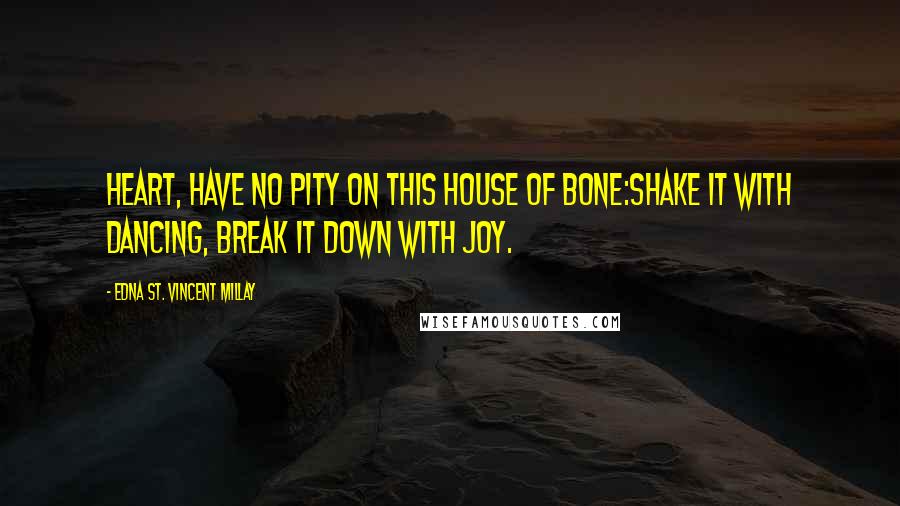 Edna St. Vincent Millay Quotes: Heart, have no pity on this house of bone:Shake it with dancing, break it down with joy.