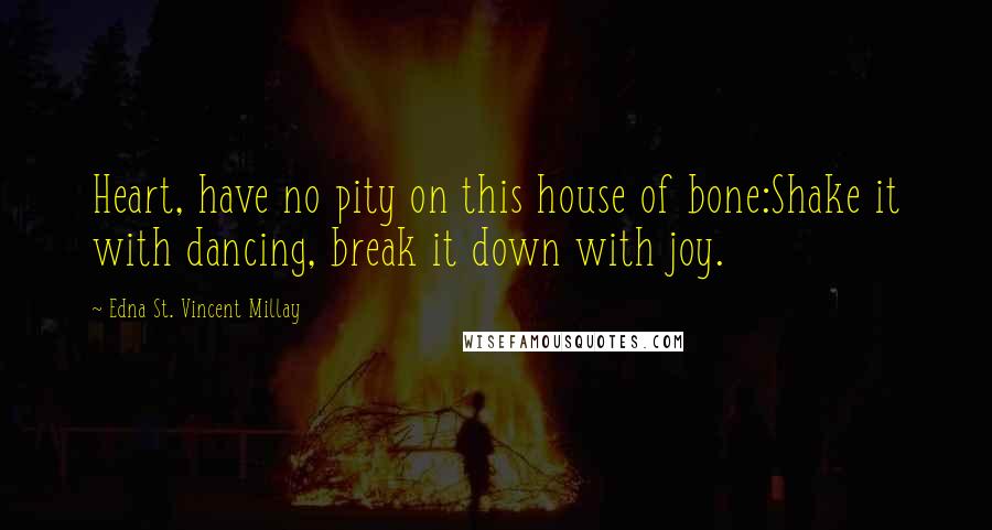Edna St. Vincent Millay Quotes: Heart, have no pity on this house of bone:Shake it with dancing, break it down with joy.