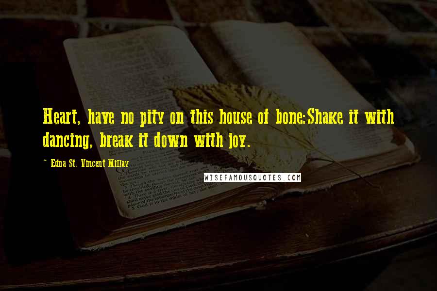 Edna St. Vincent Millay Quotes: Heart, have no pity on this house of bone:Shake it with dancing, break it down with joy.