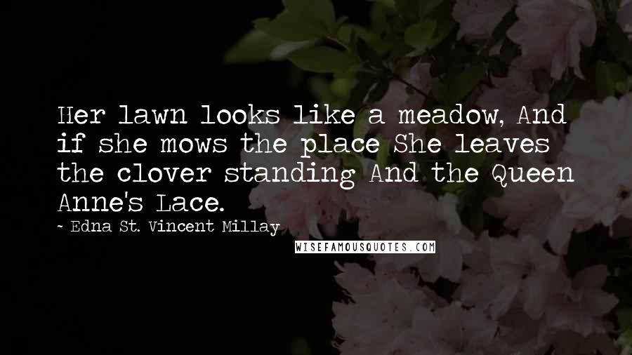 Edna St. Vincent Millay Quotes: Her lawn looks like a meadow, And if she mows the place She leaves the clover standing And the Queen Anne's Lace.
