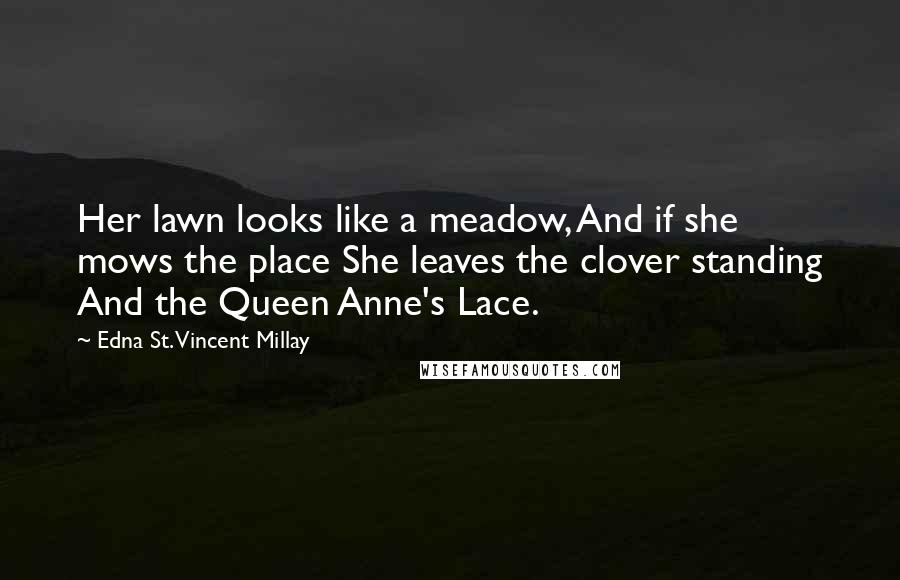 Edna St. Vincent Millay Quotes: Her lawn looks like a meadow, And if she mows the place She leaves the clover standing And the Queen Anne's Lace.