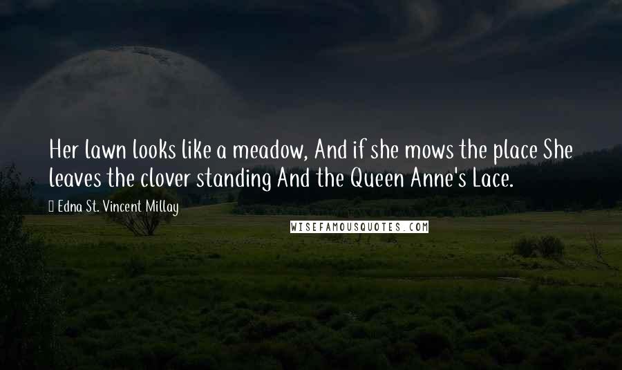 Edna St. Vincent Millay Quotes: Her lawn looks like a meadow, And if she mows the place She leaves the clover standing And the Queen Anne's Lace.
