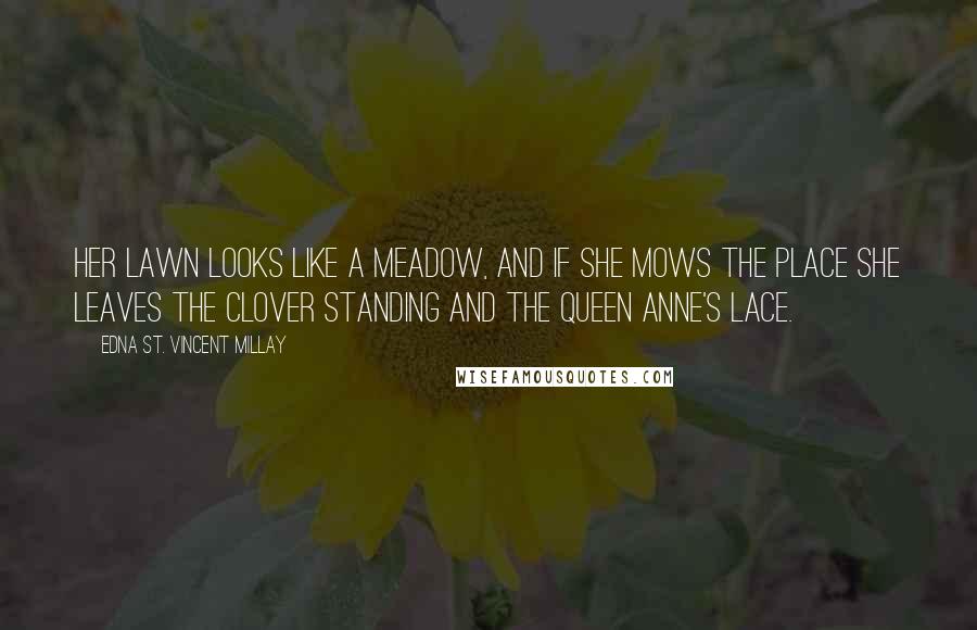 Edna St. Vincent Millay Quotes: Her lawn looks like a meadow, And if she mows the place She leaves the clover standing And the Queen Anne's Lace.