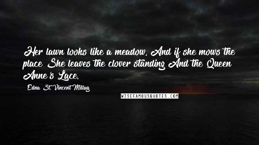 Edna St. Vincent Millay Quotes: Her lawn looks like a meadow, And if she mows the place She leaves the clover standing And the Queen Anne's Lace.