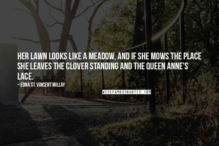 Edna St. Vincent Millay Quotes: Her lawn looks like a meadow, And if she mows the place She leaves the clover standing And the Queen Anne's Lace.