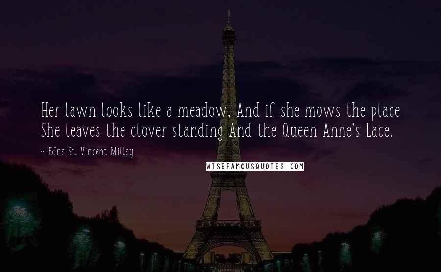 Edna St. Vincent Millay Quotes: Her lawn looks like a meadow, And if she mows the place She leaves the clover standing And the Queen Anne's Lace.