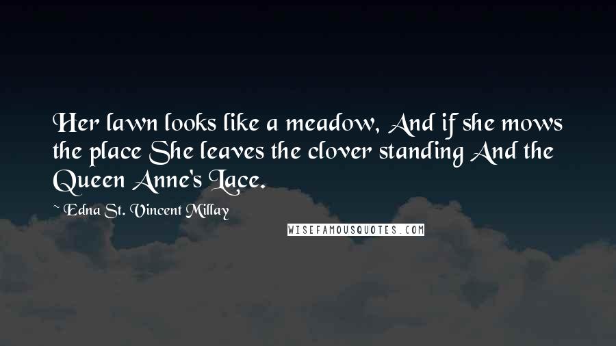 Edna St. Vincent Millay Quotes: Her lawn looks like a meadow, And if she mows the place She leaves the clover standing And the Queen Anne's Lace.