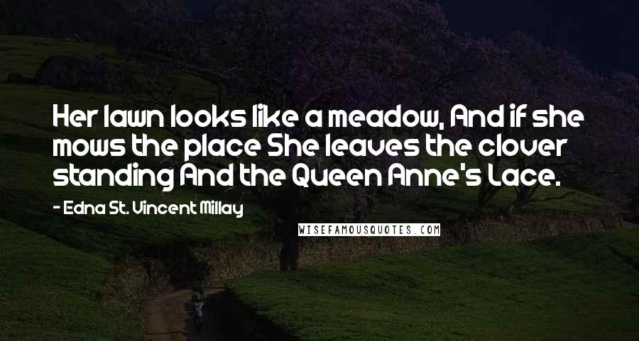 Edna St. Vincent Millay Quotes: Her lawn looks like a meadow, And if she mows the place She leaves the clover standing And the Queen Anne's Lace.