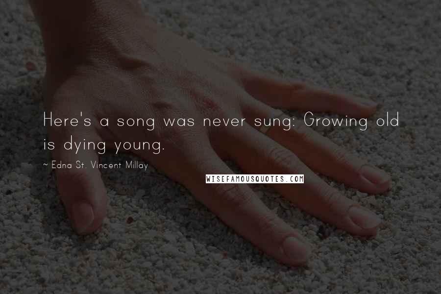 Edna St. Vincent Millay Quotes: Here's a song was never sung: Growing old is dying young.
