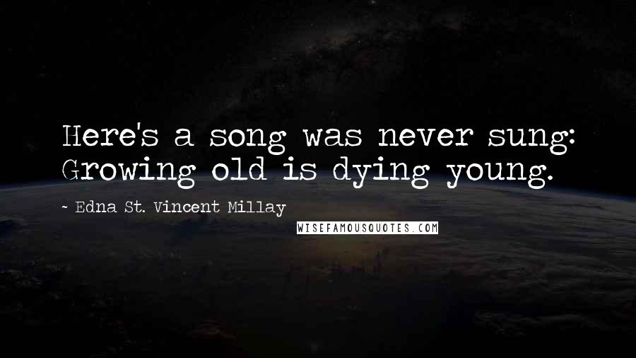 Edna St. Vincent Millay Quotes: Here's a song was never sung: Growing old is dying young.