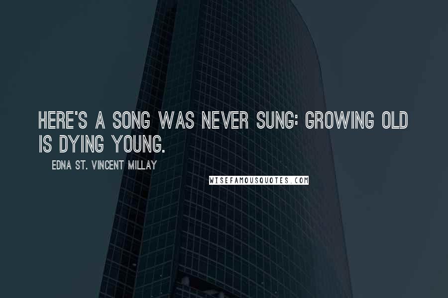 Edna St. Vincent Millay Quotes: Here's a song was never sung: Growing old is dying young.